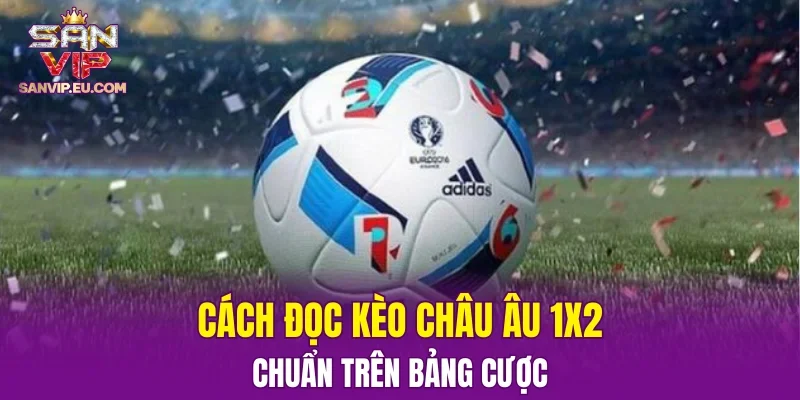 Cách đọc kèo châu Âu 1X2 chuẩn trên bảng cược
